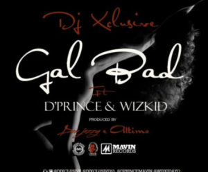 DJ Xclusive - Gal Bad ft D'Prince x Wizkid